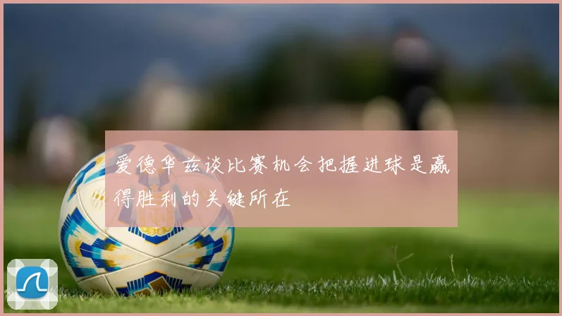 爱德华兹谈比赛机会把握进球是赢得胜利的关键所在