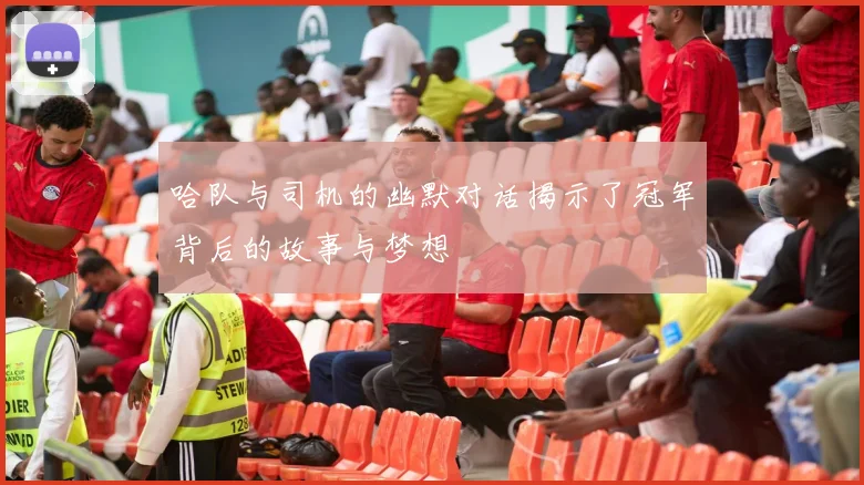 哈队与司机的幽默对话揭示了冠军背后的故事与梦想
