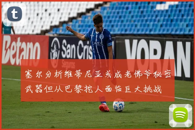 塞尔分析维蒂尼亚或成老佛爷秘密武器但从巴黎挖人面临巨大挑战