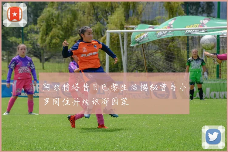 阿尔特塔昔日巴黎生活揭秘曾与小罗同住并结识海因策