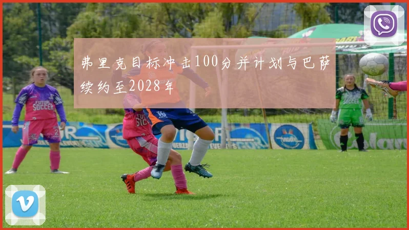 弗里克目标冲击100分并计划与巴萨续约至2028年