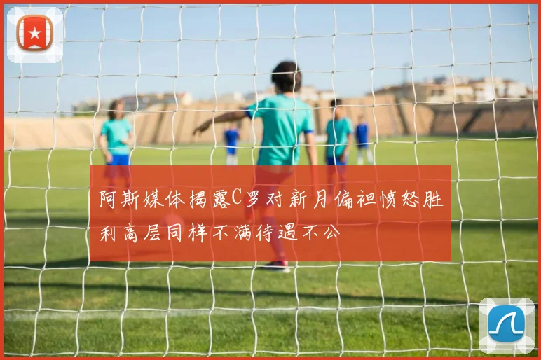 阿斯媒体揭露C罗对新月偏袒愤怒胜利高层同样不满待遇不公