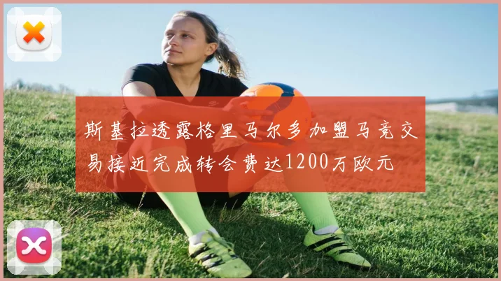 斯基拉透露格里马尔多加盟马竞交易接近完成转会费达1200万欧元