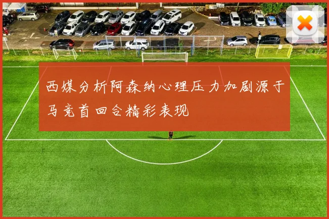 西媒分析阿森纳心理压力加剧源于马竞首回合精彩表现