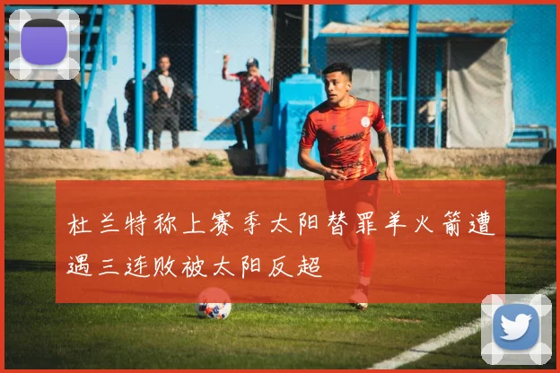 杜兰特称上赛季太阳替罪羊火箭遭遇三连败被太阳反超