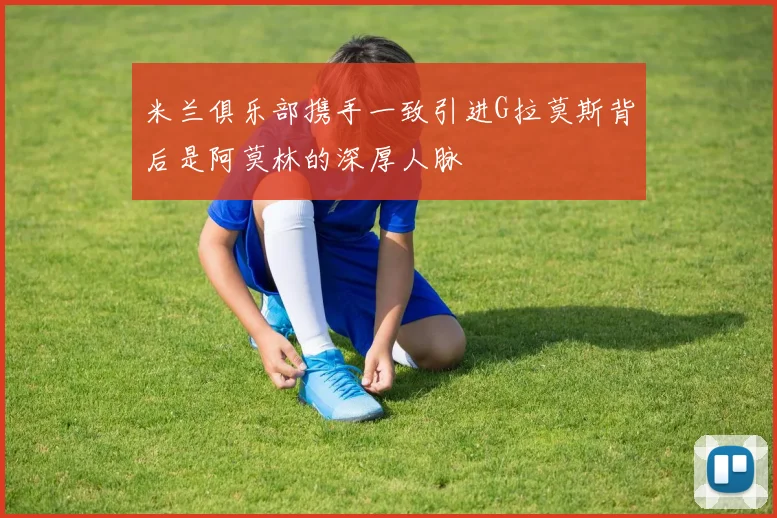 米兰俱乐部携手一致引进G拉莫斯背后是阿莫林的深厚人脉
