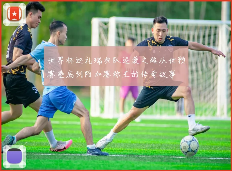 世界杯巡礼瑞典队逆袭之路从世预赛垫底到附加赛称王的传奇故事
