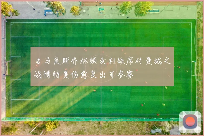 吉马良斯乔林顿麦利缺席对曼城之战博特曼伤愈复出可参赛