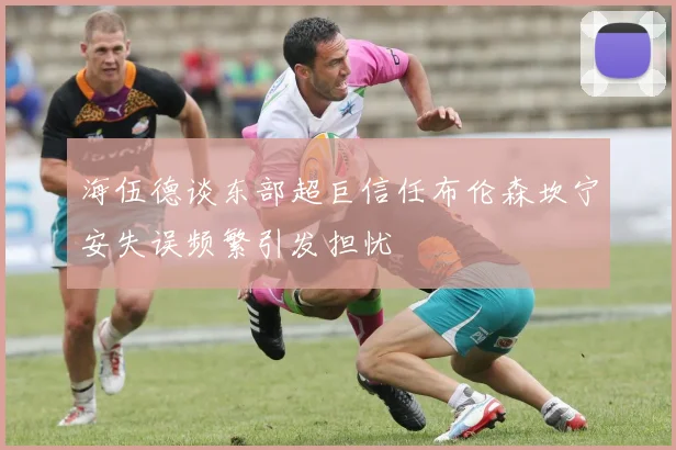 海伍德谈东部超巨信任布伦森坎宁安失误频繁引发担忧