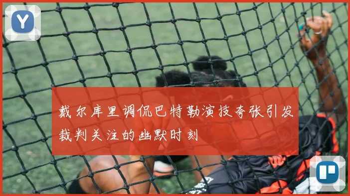 戴尔库里调侃巴特勒演技夸张引发裁判关注的幽默时刻