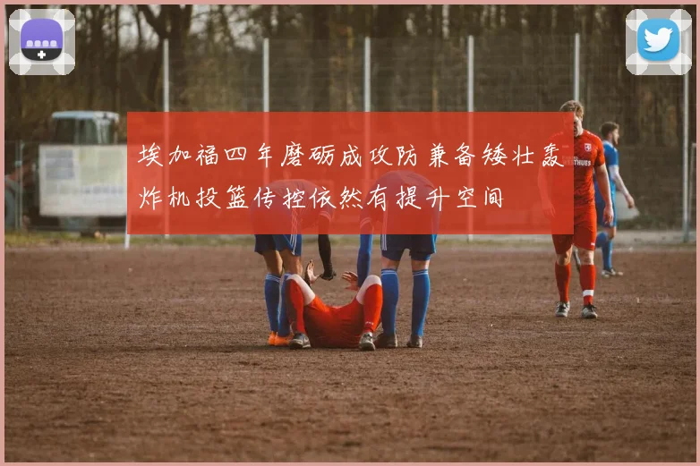埃加福四年磨砺成攻防兼备矮壮轰炸机投篮传控依然有提升空间