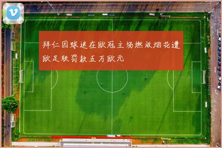 拜仁因球迷在欧冠主场燃放烟花遭欧足联罚款五万欧元