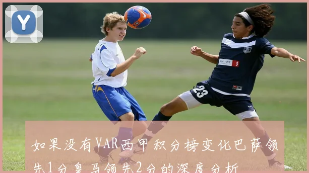如果没有VAR西甲积分榜变化巴萨领先1分皇马领先2分的深度分析