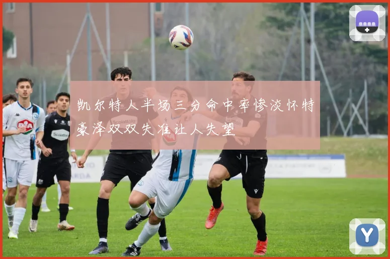 凯尔特人半场三分命中率惨淡怀特豪泽双双失准让人失望