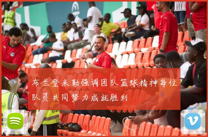 布兰登米勒强调团队篮球精神每位队员共同努力成就胜利