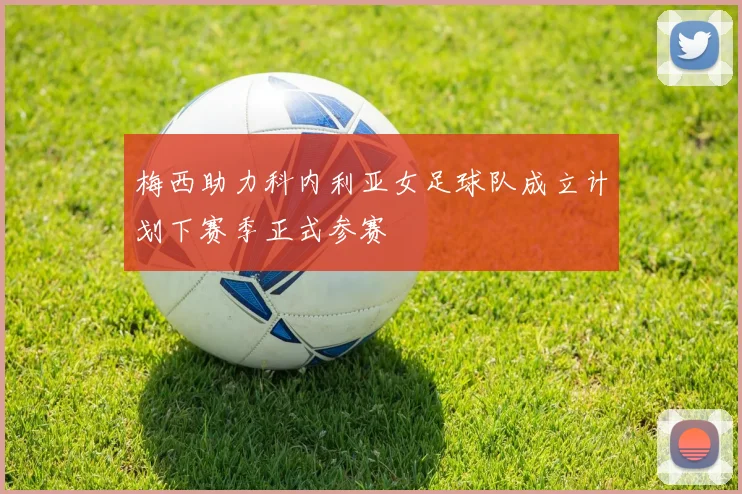 梅西助力科内利亚女足球队成立计划下赛季正式参赛