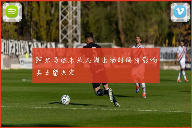 阿尔马达未来几周出场时间将影响其去留决定
