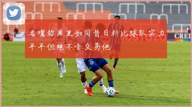 名嘴称库里如同昔日科比球队实力平平但绝不会交易他