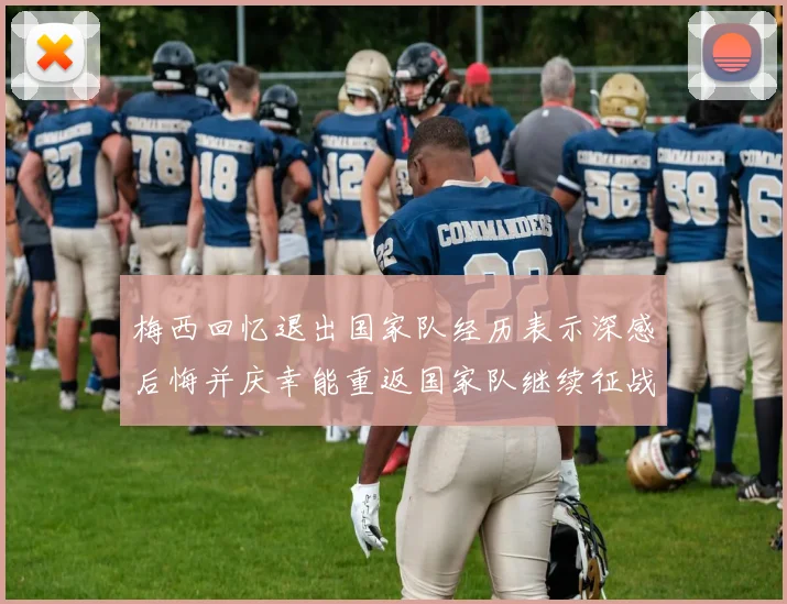 梅西回忆退出国家队经历表示深感后悔并庆幸能重返国家队继续征战