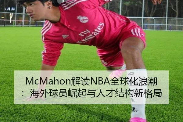 McMahon解读NBA全球化浪潮:海外球员崛起与人才结构新格局